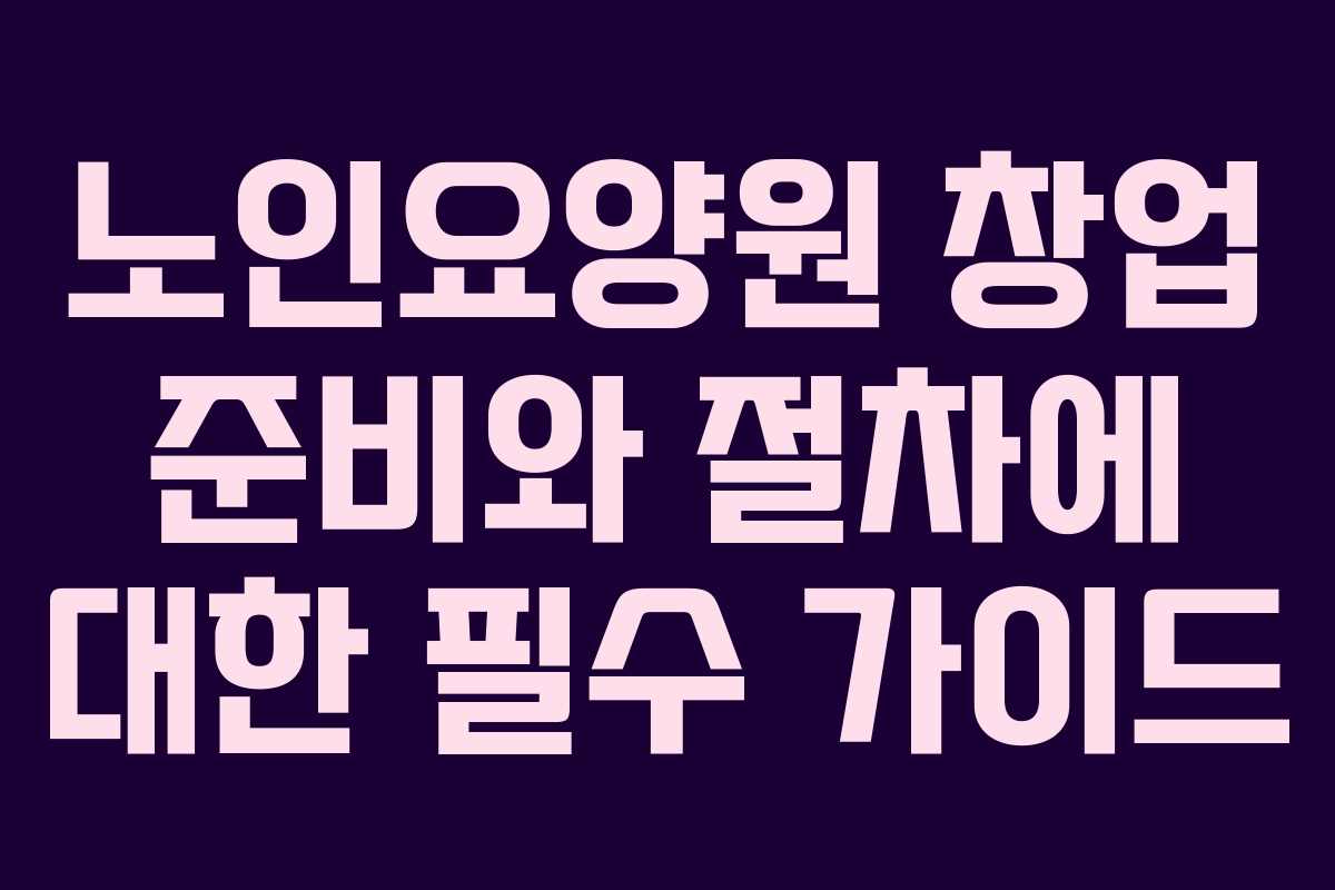 노인요양원 창업 준비와 절차에 대한 필수 가이드 노인요양원 창업 준비와 절차에 대한 필수 가이드