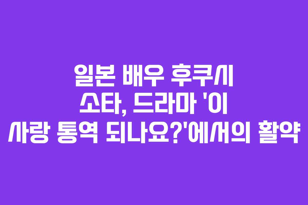 일본 배우 후쿠시 소타, 드라마 ‘이 사랑 통역 되나요?’에서의 활약