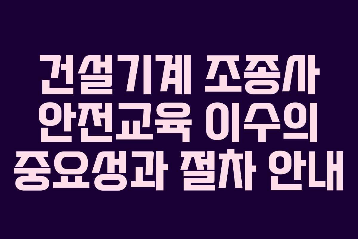 건설기계 조종사 안전교육 이수의 중요성과 절차 안내
