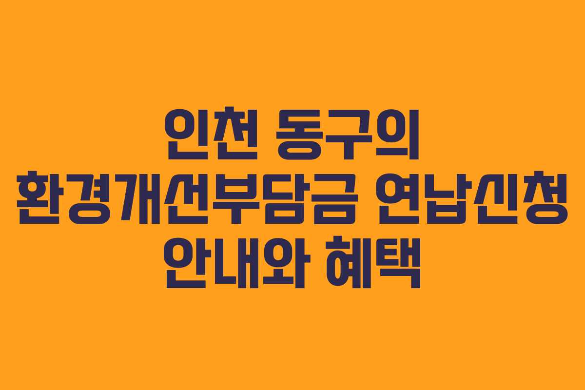 인천 동구의 환경개선부담금 연납신청 안내와 혜택 인천 동구의 환경개선부담금 연납신청 안내와 혜택