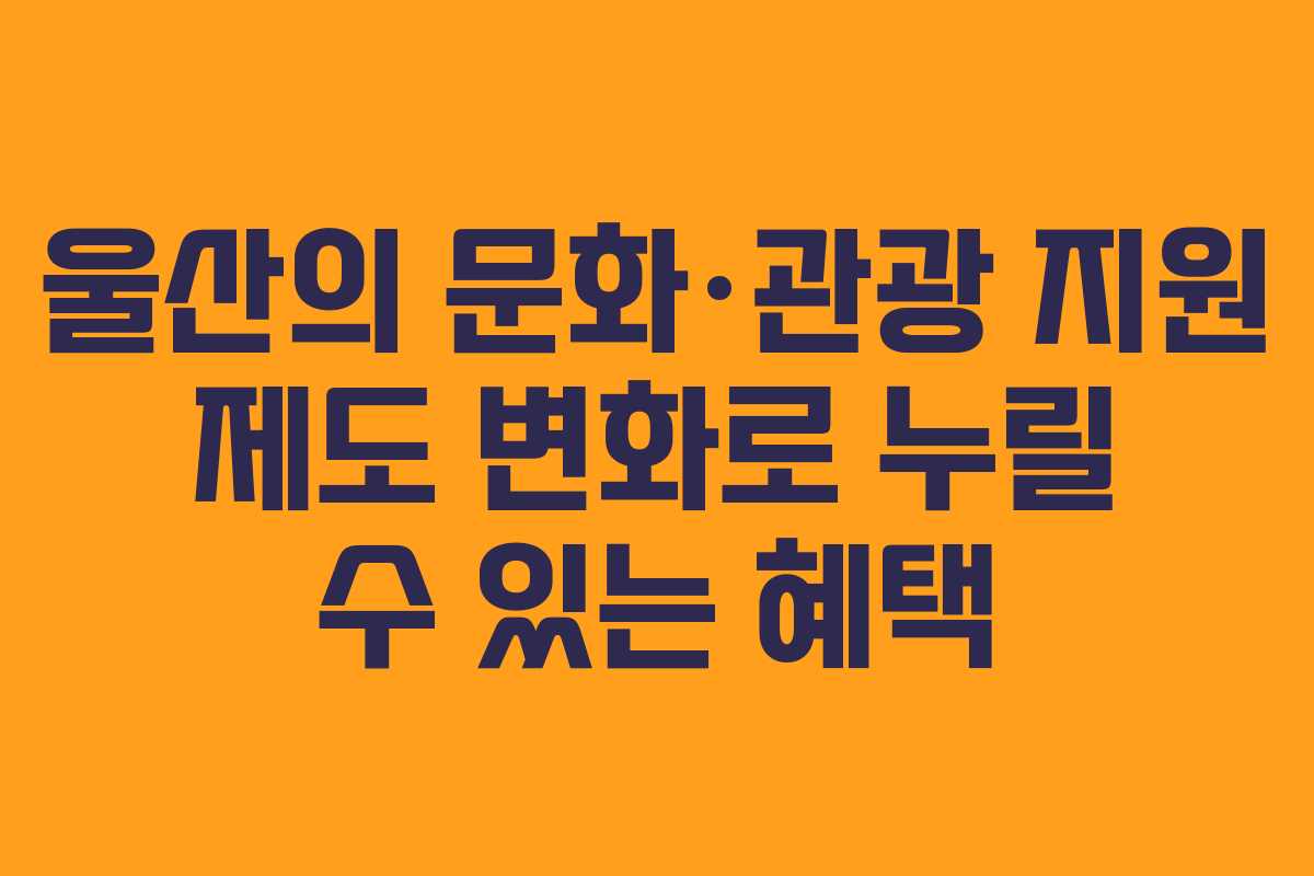 울산의 문화·관광 지원 제도 변화로 누릴 수 있는 혜택