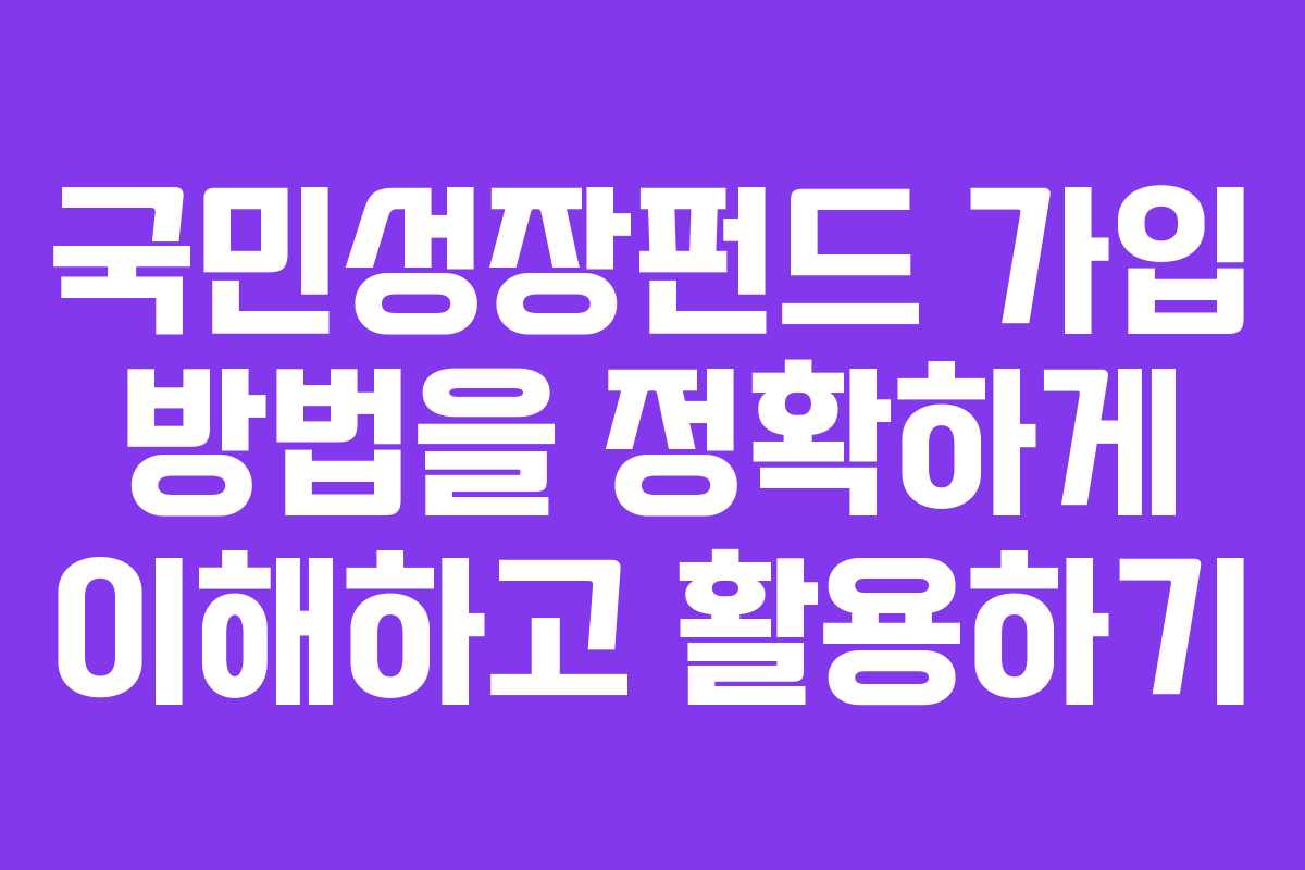 국민성장펀드 가입 방법을 정확하게 이해하고 활용하기
