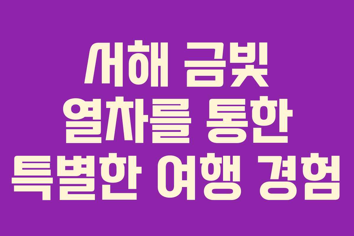 서해 금빛 열차를 통한 특별한 여행 경험 서해 금빛 열차를 통한 특별한 여행 경험