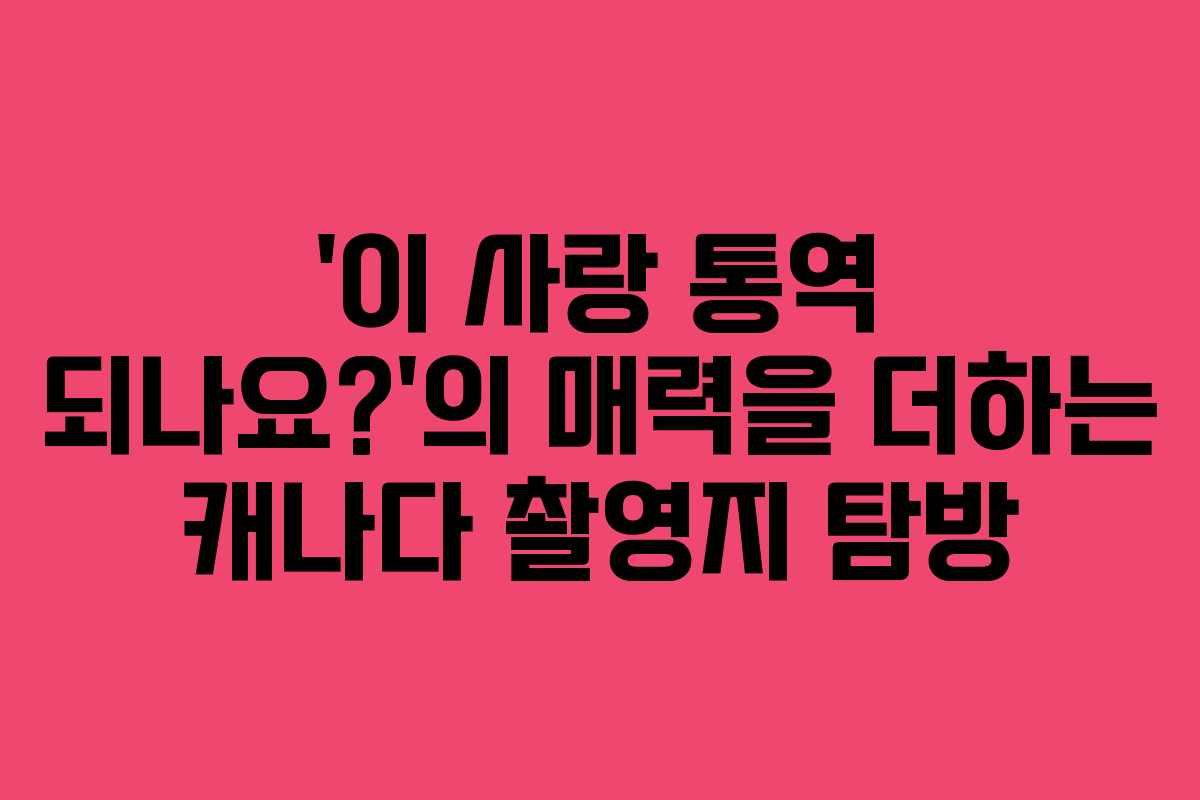‘이 사랑 통역 되나요?’의 매력을 더하는 캐나다 촬영지 탐방