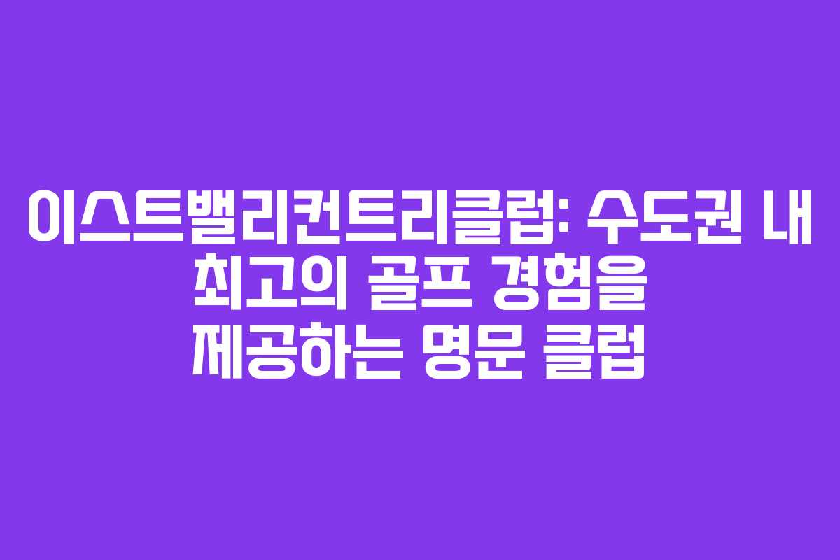 이스트밸리컨트리클럽: 수도권 내 최고의 골프 경험을 제공하는 명문 클럽