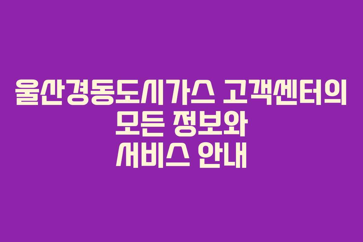 울산경동도시가스 고객센터의 모든 정보와 서비스 안내