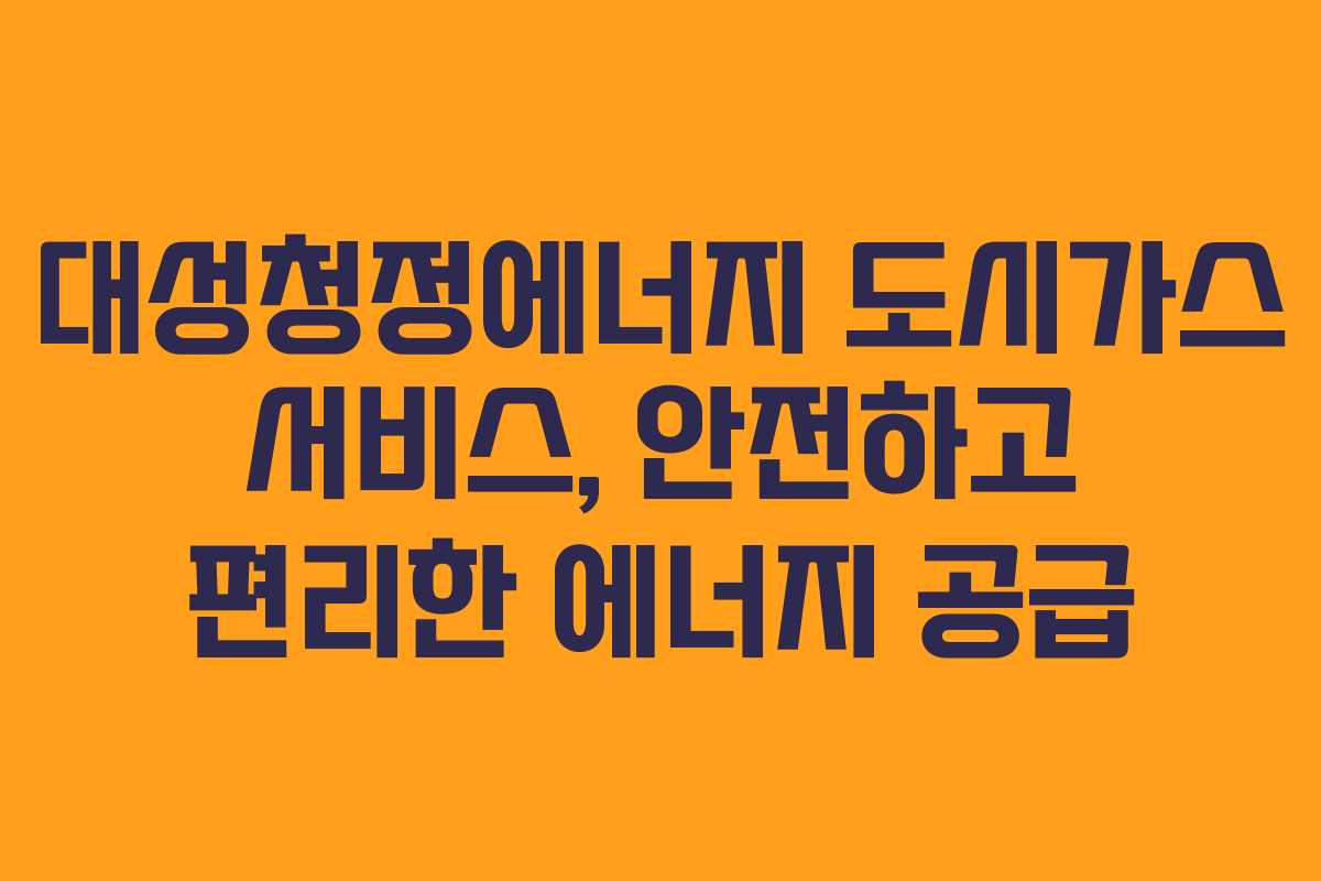 대성청정에너지 도시가스 서비스, 안전하고 편리한 에너지 공급 대성청정에너지 도시가스 서비스, 안전하고 편리한 에너지 공급