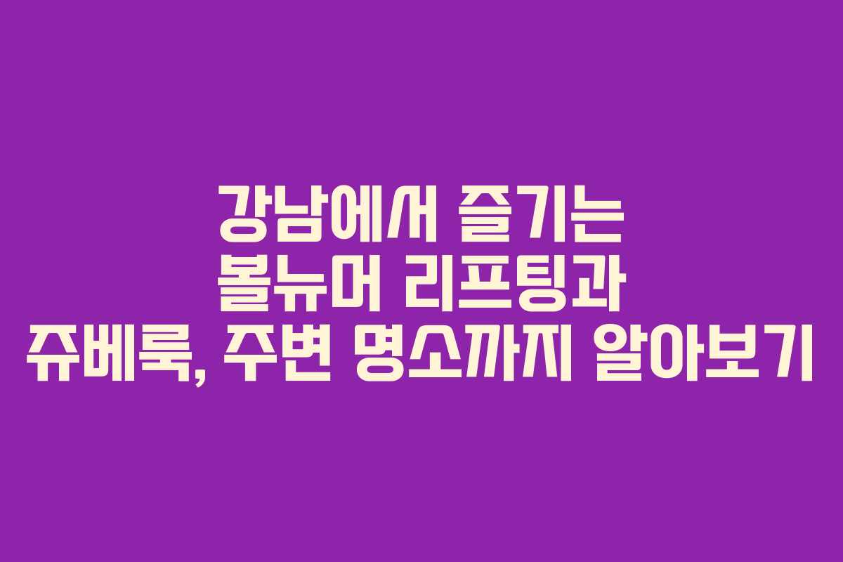 강남에서 즐기는 볼뉴머 리프팅과 쥬베룩, 주변 명소까지 알아보기