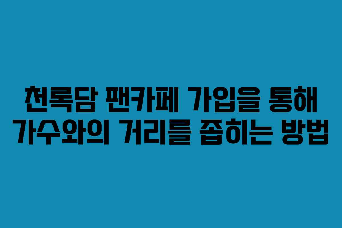 천록담 팬카페 가입을 통해 가수와의 거리를 좁히는 방법