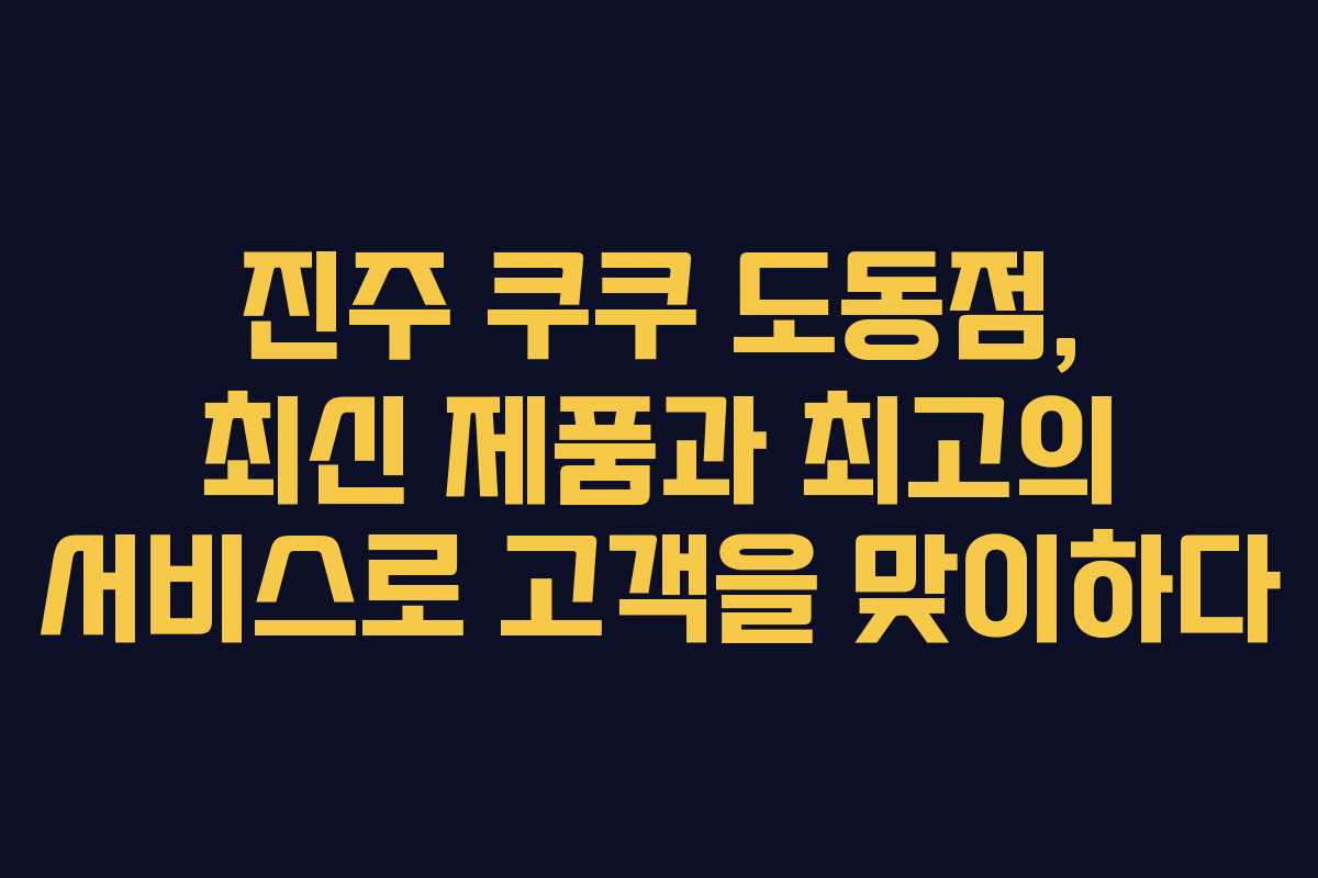 진주 쿠쿠 도동점, 최신 제품과 최고의 서비스로 고객을 맞이하다 진주 쿠쿠 도동점, 최신 제품과 최고의 서비스로 고객을 맞이하다