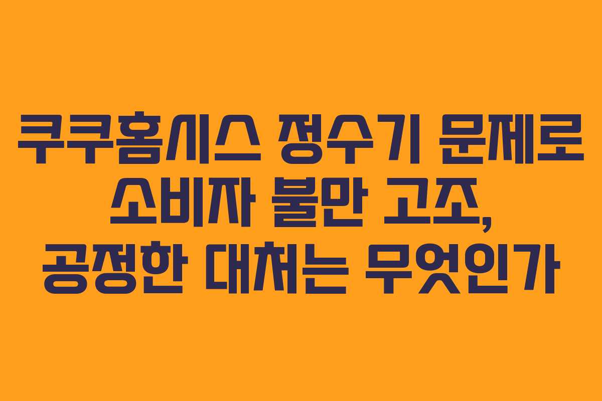 쿠쿠홈시스 정수기 문제로 소비자 불만 고조, 공정한 대처는 무엇인가 쿠쿠홈시스 정수기 문제로 소비자 불만 고조, 공정한 대처는 무엇인가