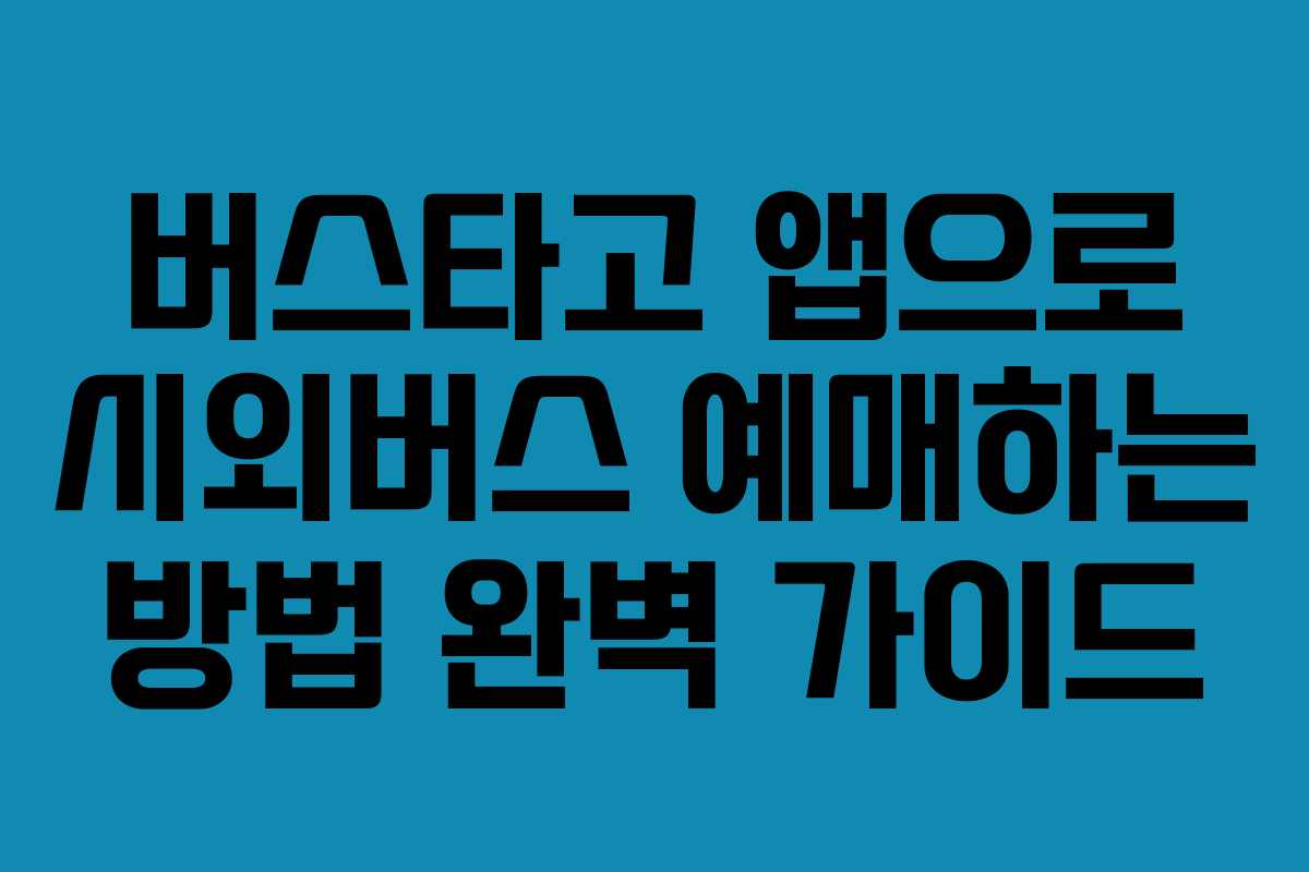 버스타고 앱으로 시외버스 예매하는 방법 완벽 가이드