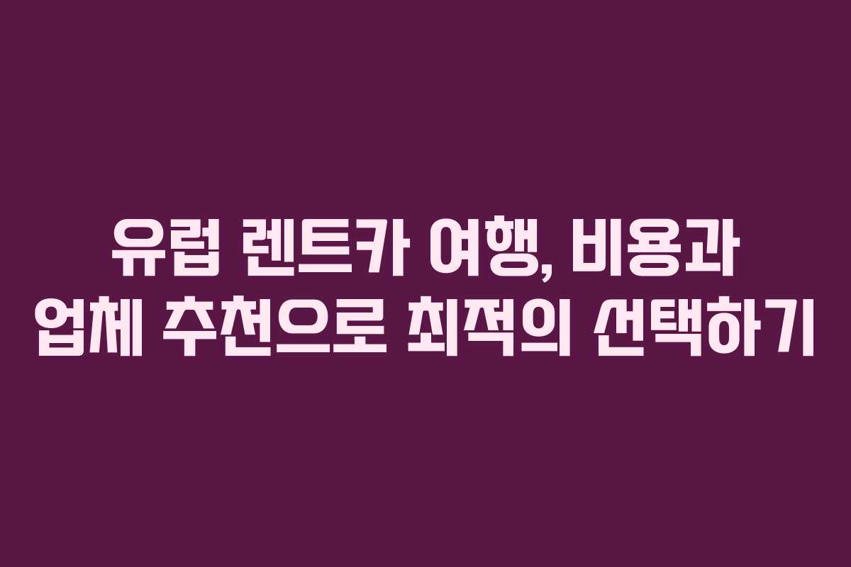 유럽 렌트카 여행, 비용과 업체 추천으로 최적의 선택하기 유럽 렌트카 여행, 비용과 업체 추천으로 최적의 선택하기