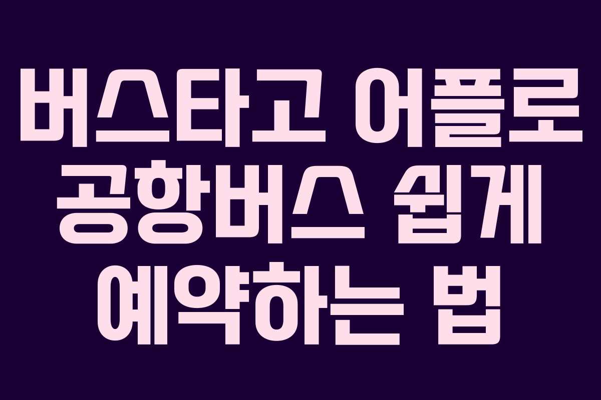 버스타고 어플로 공항버스 쉽게 예약하는 법 버스타고 어플로 공항버스 쉽게 예약하는 법