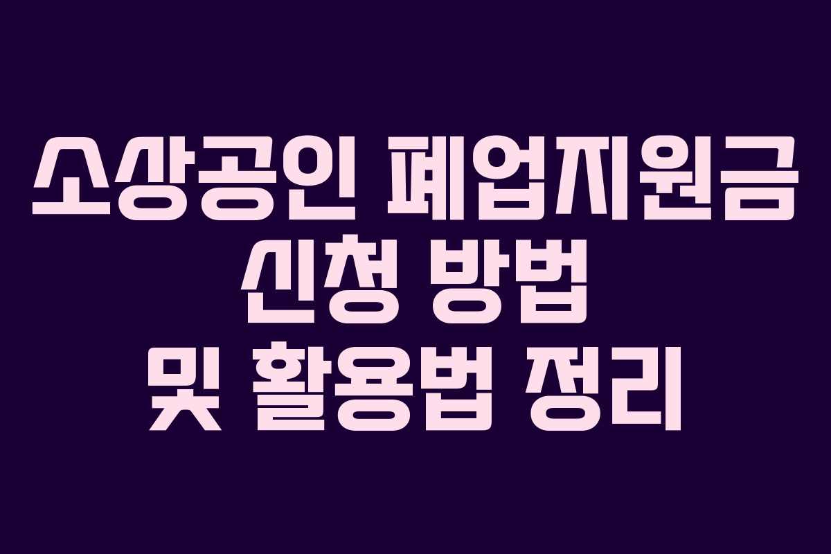 소상공인 폐업지원금 신청 방법 및 활용법 정리 소상공인 폐업지원금 신청 방법 및 활용법 정리