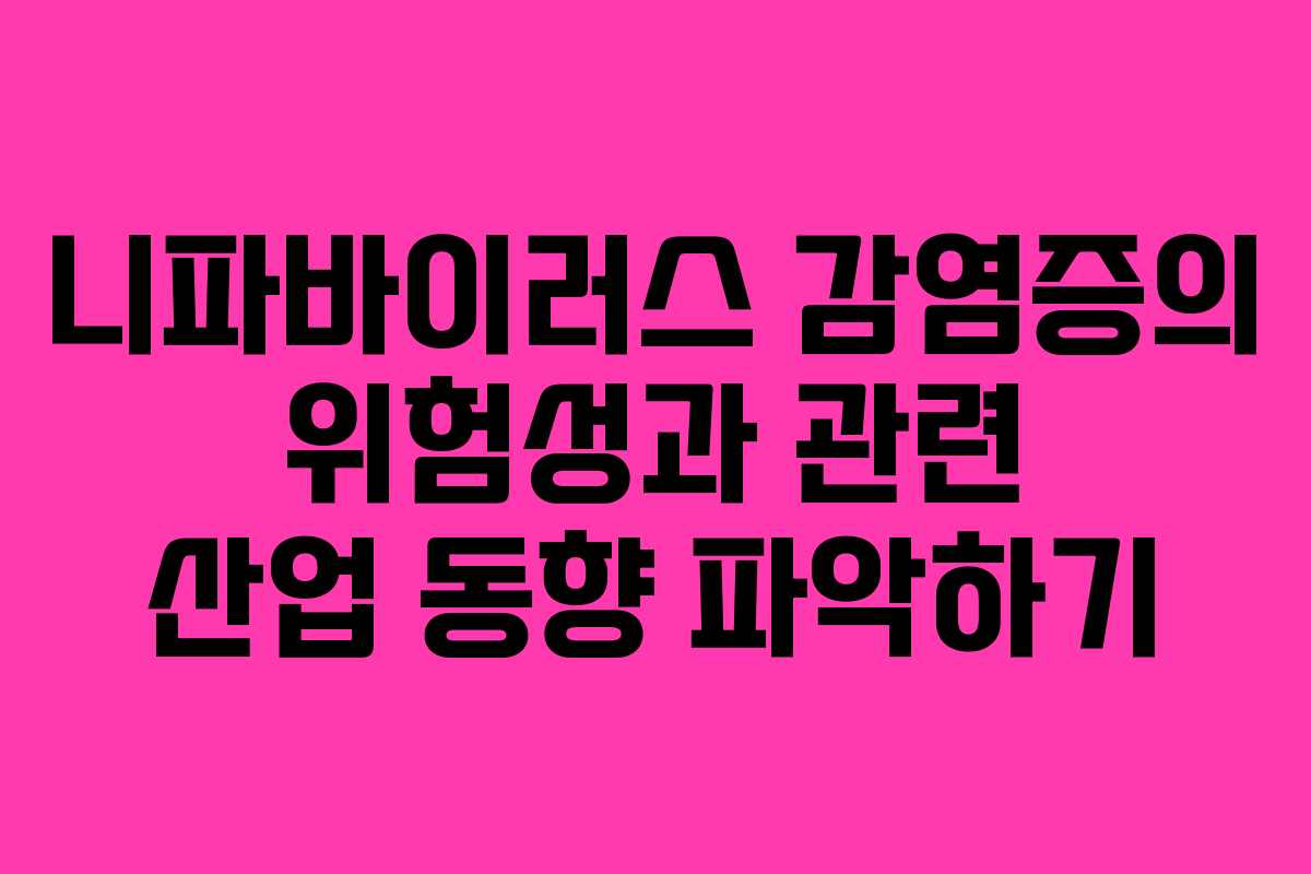 니파바이러스 감염증의 위험성과 관련 산업 동향 파악하기 니파바이러스 감염증의 위험성과 관련 산업 동향 파악하기