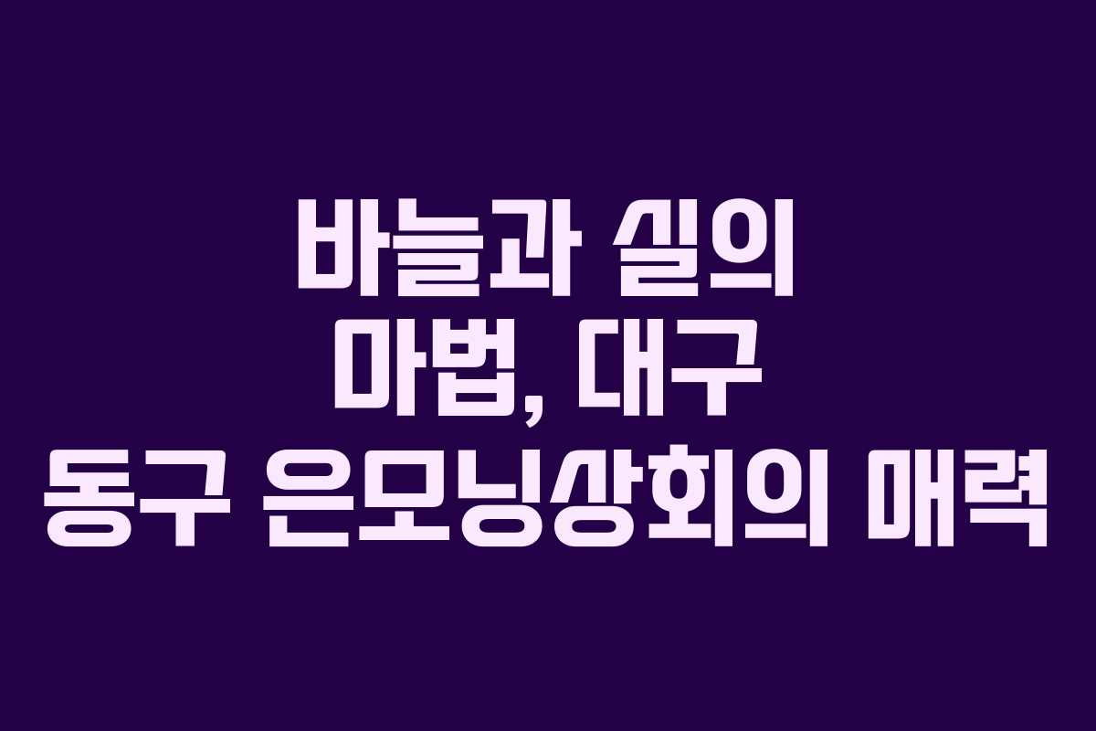 바늘과 실의 마법, 대구 동구 은모닝상회의 매력 바늘과 실의 마법, 대구 동구 은모닝상회의 매력