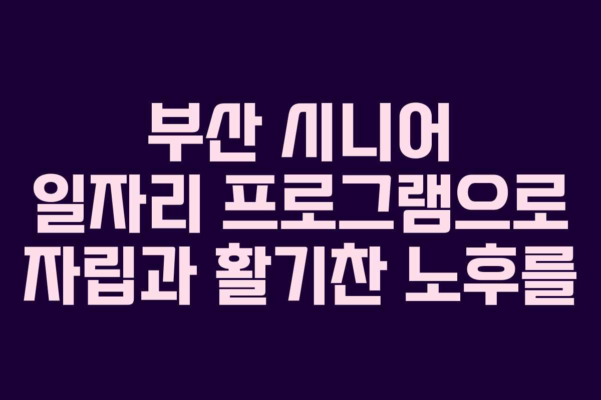 부산 시니어 일자리 프로그램으로 자립과 활기찬 노후를