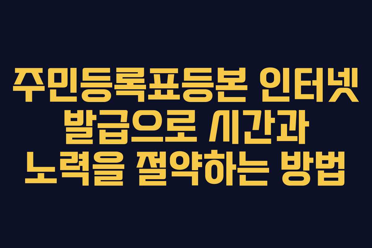 주민등록표등본 인터넷 발급으로 시간과 노력을 절약하는 방법