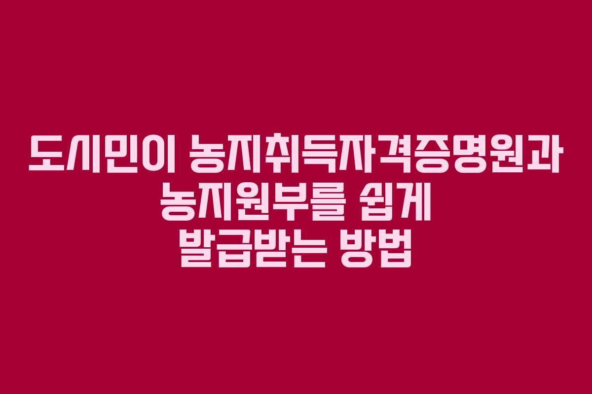 도시민이 농지취득자격증명원과 농지원부를 쉽게 발급받는 방법 도시민이 농지취득자격증명원과 농지원부를 쉽게 발급받는 방법