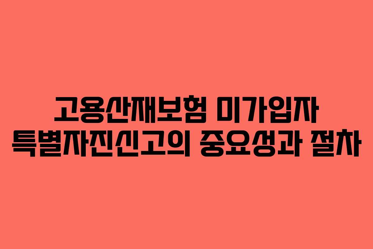 고용산재보험 미가입자 특별자진신고의 중요성과 절차