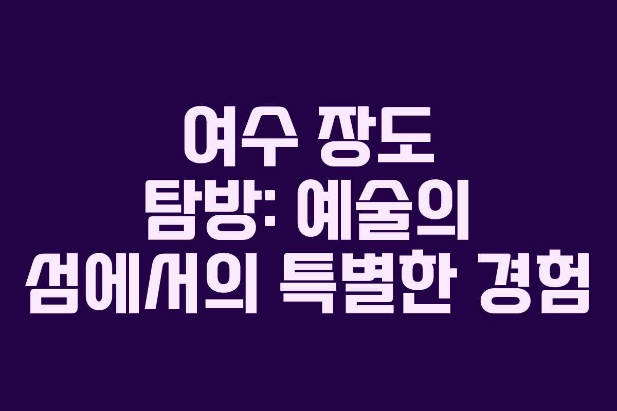 여수 장도 탐방: 예술의 섬에서의 특별한 경험