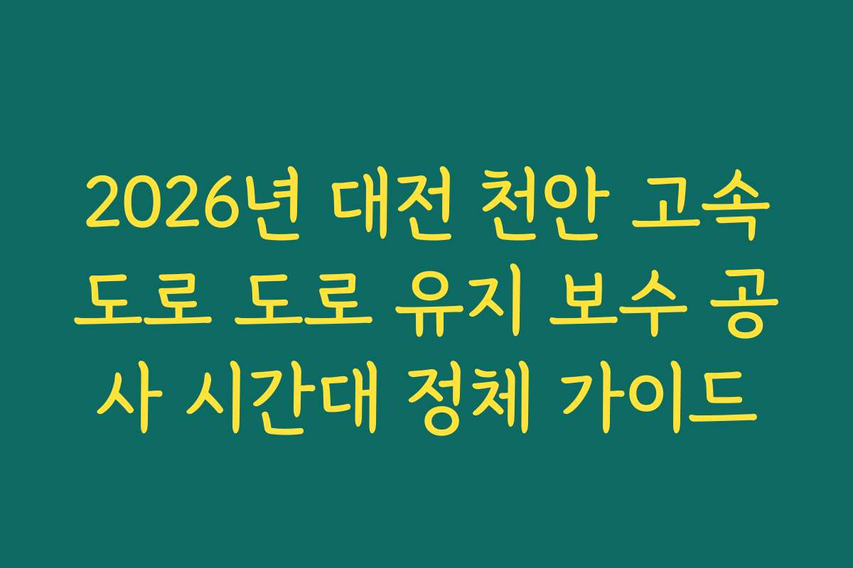 2026년 대전 천안 고속도로 도로 유지 보수 공사 시간대 정체 가이드