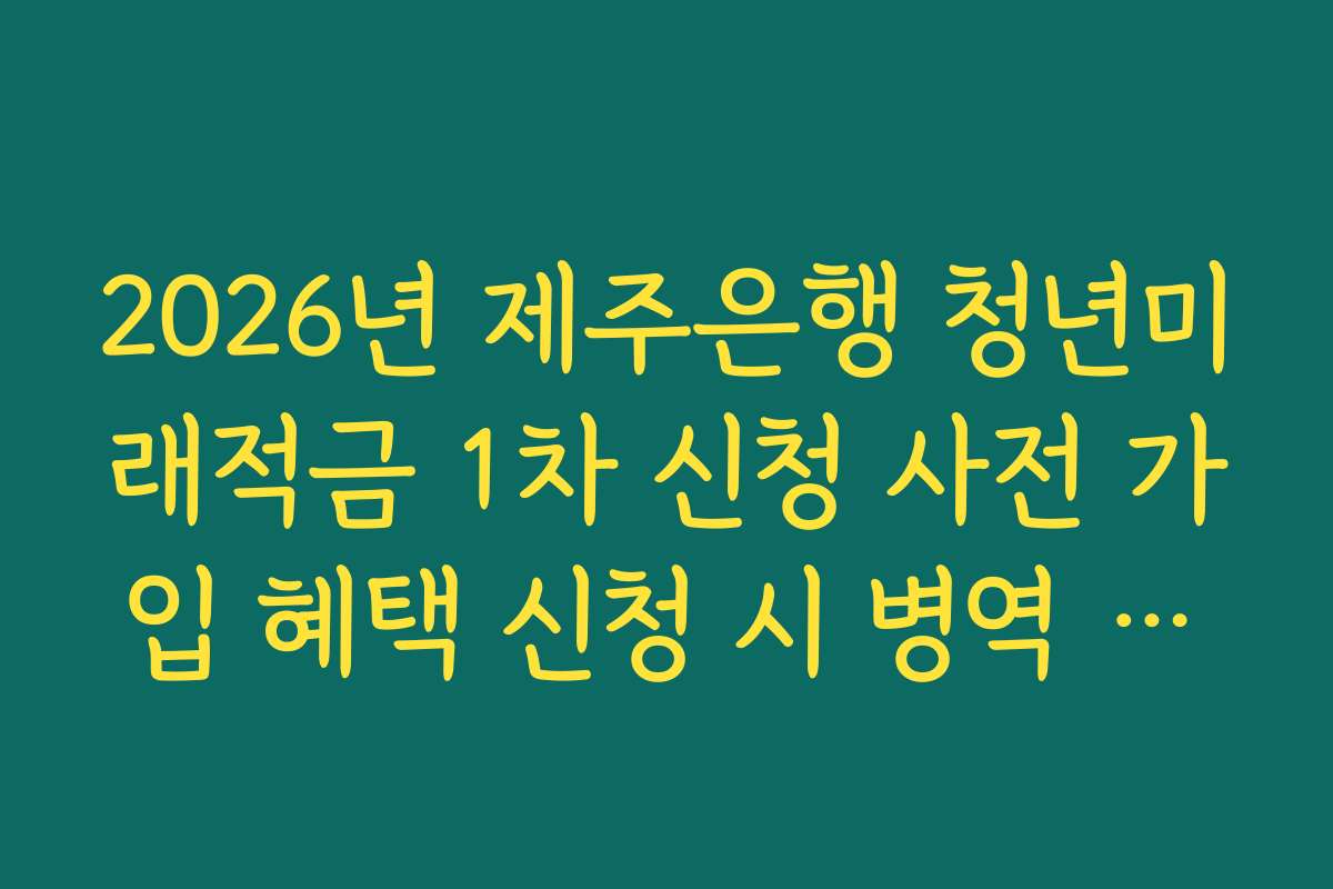 2026년 제주은행 청년미래적금 1차 신청 사전 가입 혜택 신청 시 병역 기간 연장 확인