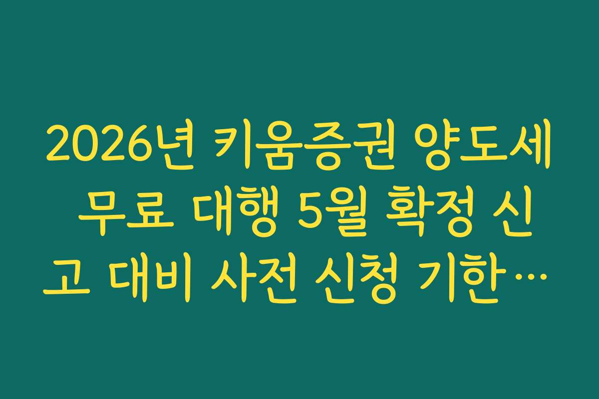 2026년 키움증권 양도세 무료 대행 5월 확정 신고 대비 사전 신청 기한 팩트