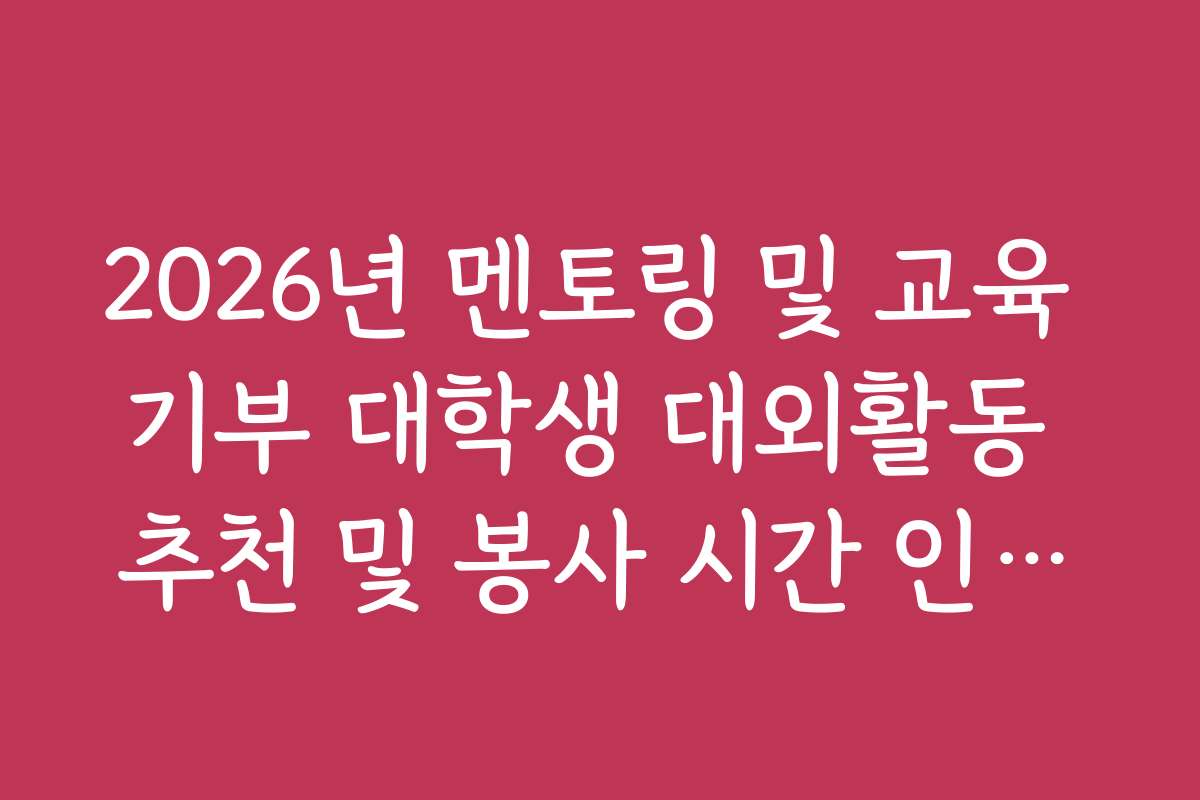 2026년 멘토링 및 교육 기부 대학생 대외활동 추천 및 봉사 시간 인정법 2026년 멘토링 및 교육 기부 대학생 대외활동 추천 및 봉사 시간 인정법