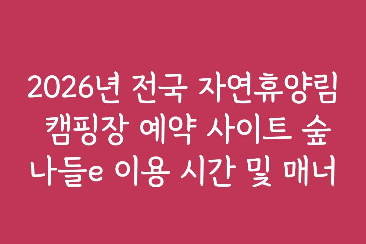 2026년 전국 자연휴양림 캠핑장 예약 사이트 숲나들e 이용 시간 및 매너 2026년 전국 자연휴양림 캠핑장 예약 사이트 숲나들e 이용 시간 및 매너