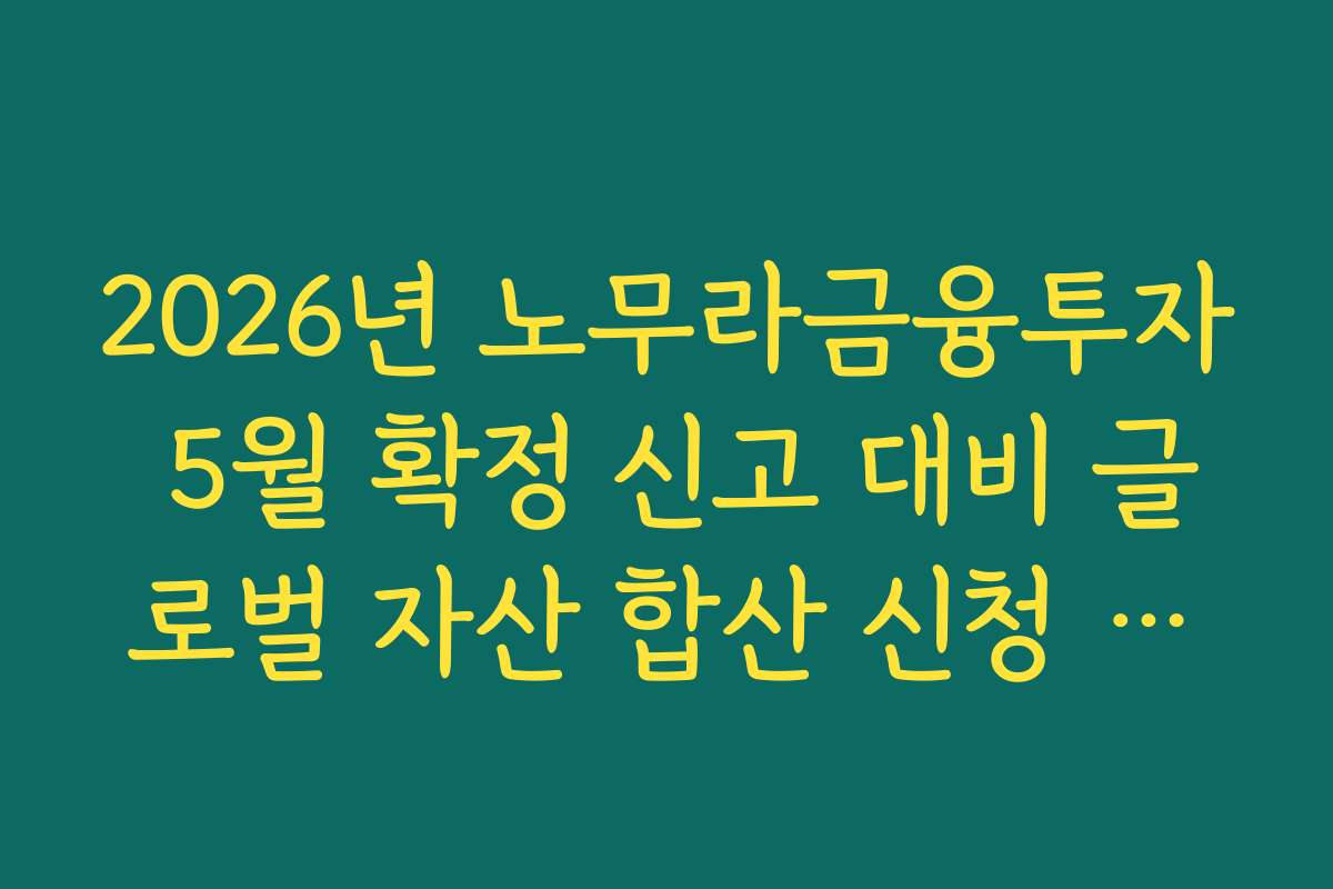 2026년 노무라금융투자 5월 확정 신고 대비 글로벌 자산 합산 신청 일정