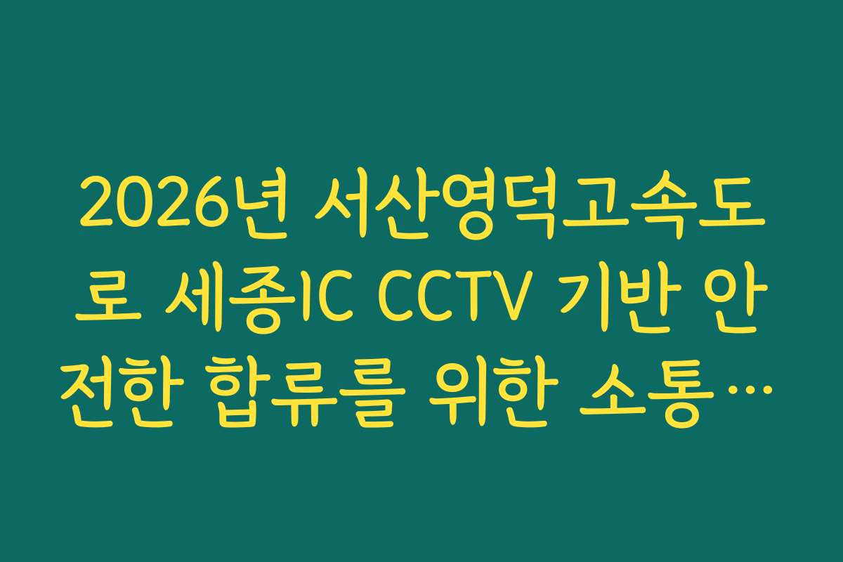 2026년 서산영덕고속도로 세종IC CCTV 기반 안전한 합류를 위한 소통 팩트 체크리스트 가이드