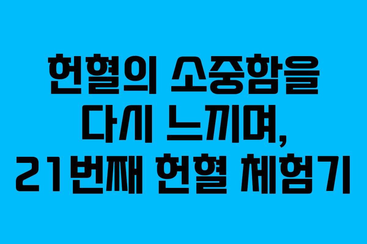 헌혈의 소중함을 다시 느끼며, 21번째 헌혈 체험기