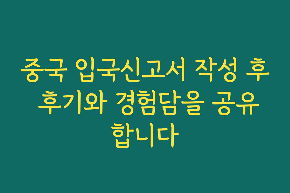 중국 입국신고서 작성 후 후기와 경험담을 공유합니다