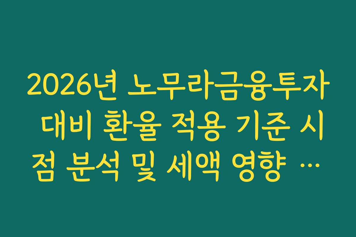 2026년 노무라금융투자 대비 환율 적용 기준 시점 분석 및 세액 영향 가이드