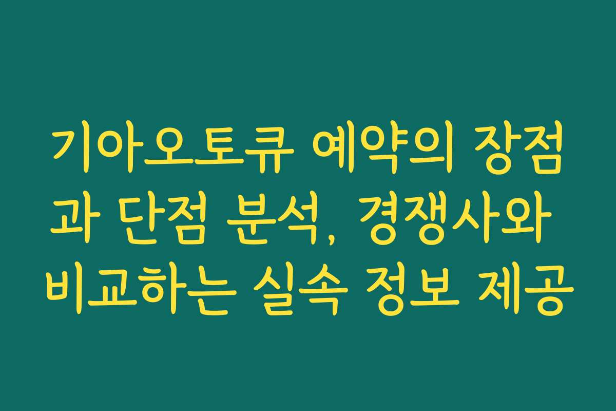 기아오토큐 예약의 장점과 단점 분석, 경쟁사와 비교하는 실속 정보 제공