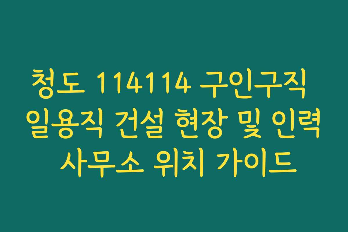 청도 114114 구인구직 일용직 건설 현장 및 인력 사무소 위치 가이드 청도 114114 구인구직 일용직 건설 현장 및 인력 사무소 위치 가이드