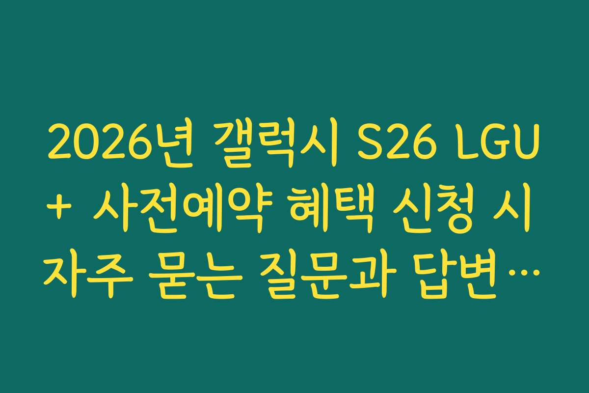 2026년 갤럭시 S26 LGU+ 사전예약 혜택 신청 시 자주 묻는 질문과 답변 모음