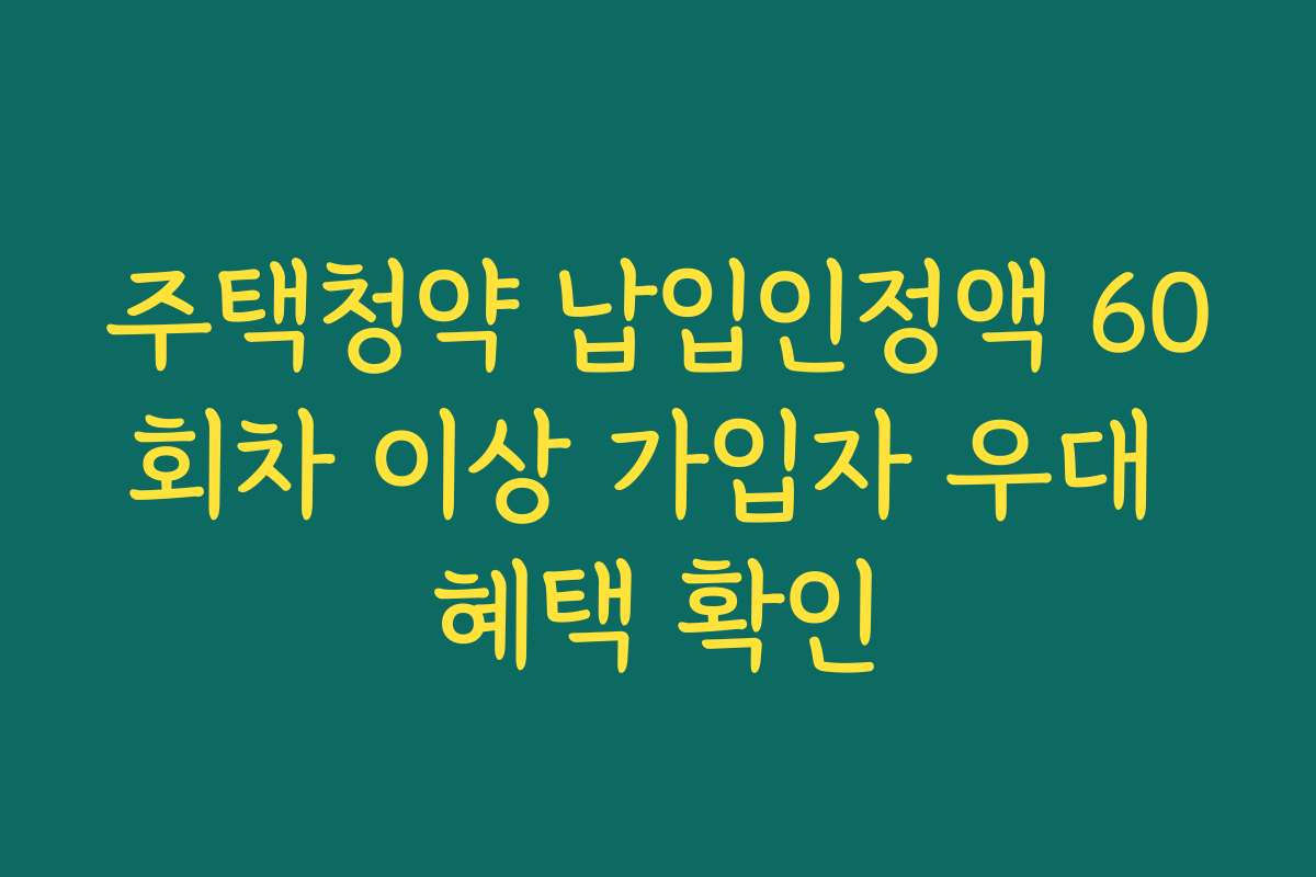 주택청약 납입인정액 60회차 이상 가입자 우대 혜택 확인