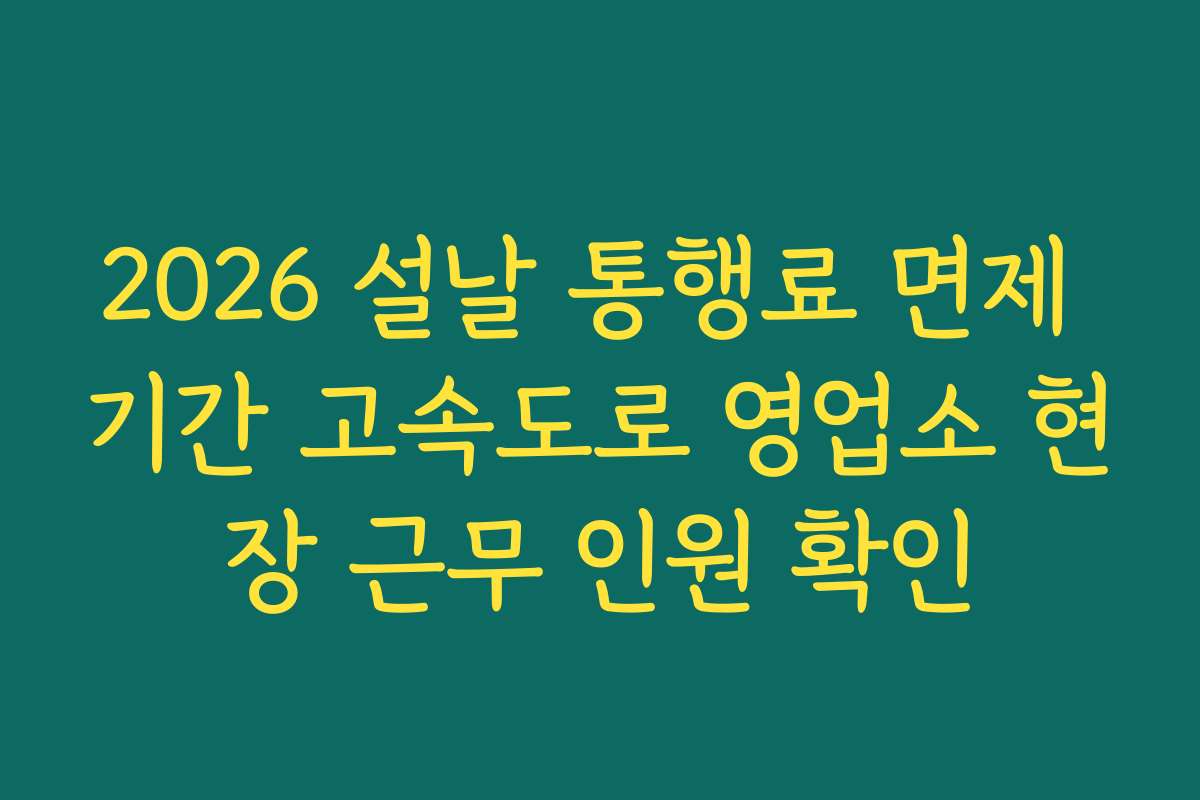 2026 설날 통행료 면제 기간 고속도로 영업소 현장 근무 인원 확인 2026 설날 통행료 면제 기간 고속도로 영업소 현장 근무 인원 확인