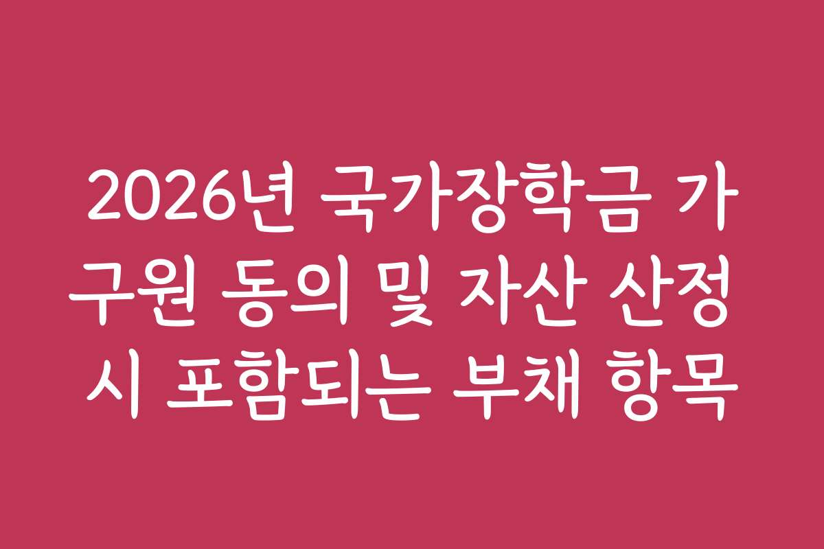 2026년 국가장학금 가구원 동의 및 자산 산정 시 포함되는 부채 항목 2026년 국가장학금 가구원 동의 및 자산 산정 시 포함되는 부채 항목
