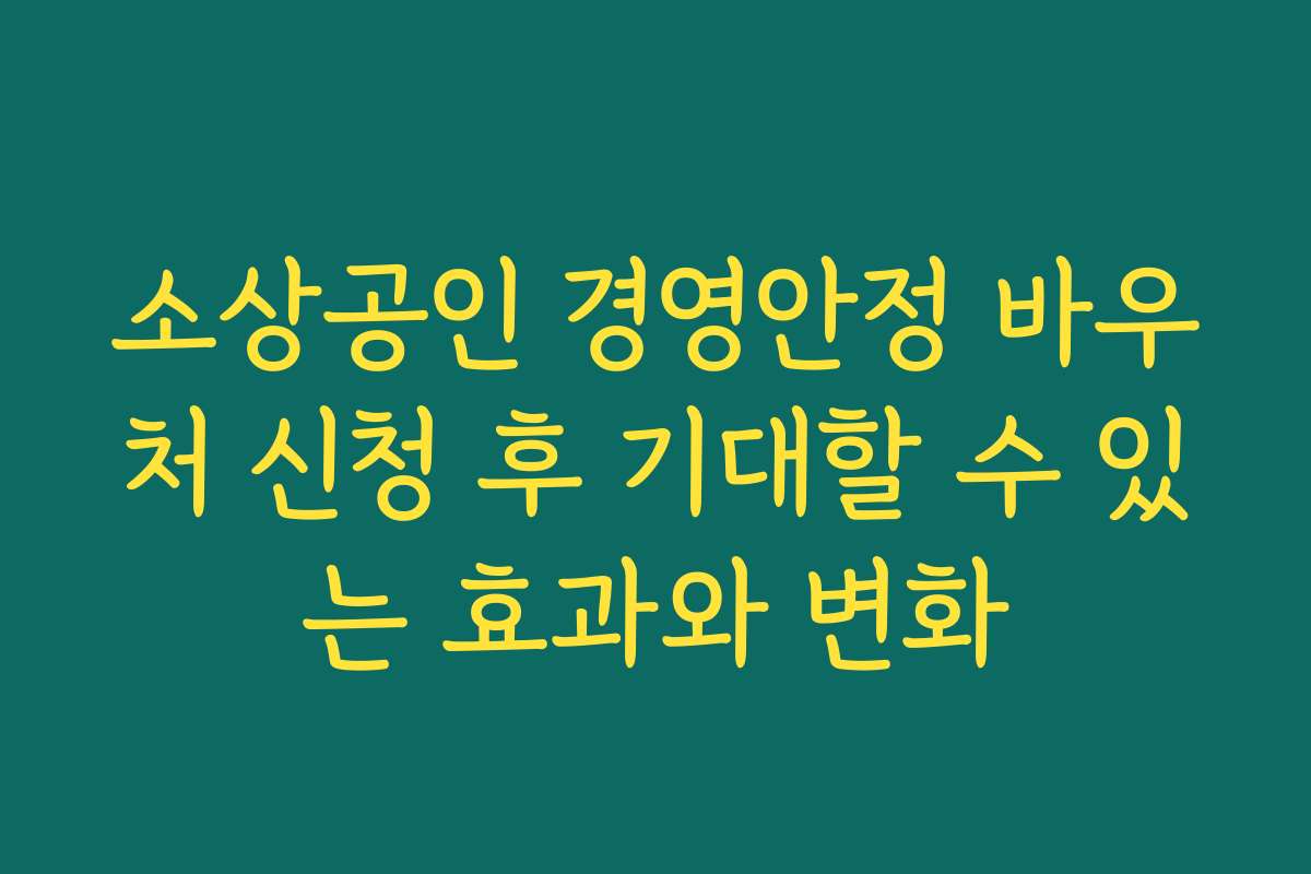 소상공인 경영안정 바우처 신청 후 기대할 수 있는 효과와 변화