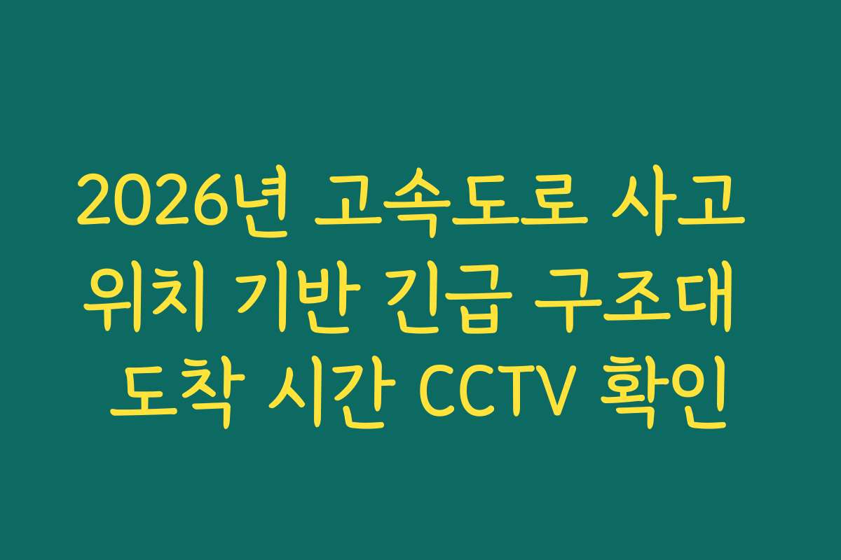2026년 고속도로 사고 위치 기반 긴급 구조대 도착 시간 CCTV 확인