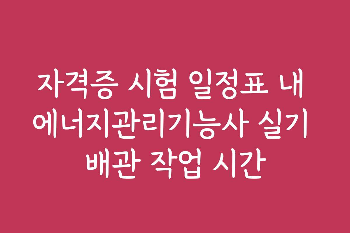 자격증 시험 일정표 내 에너지관리기능사 실기 배관 작업 시간