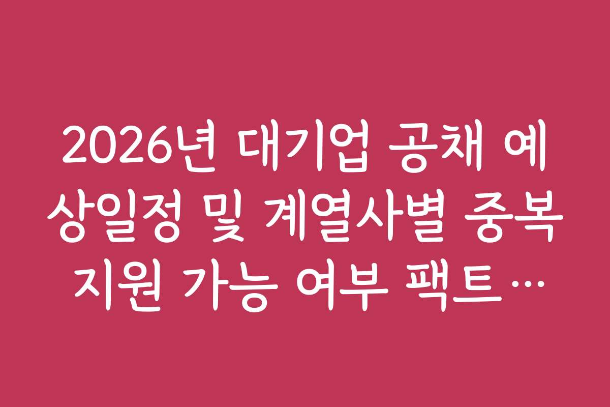 2026년 대기업 공채 예상일정 및 계열사별 중복 지원 가능 여부 팩트체크