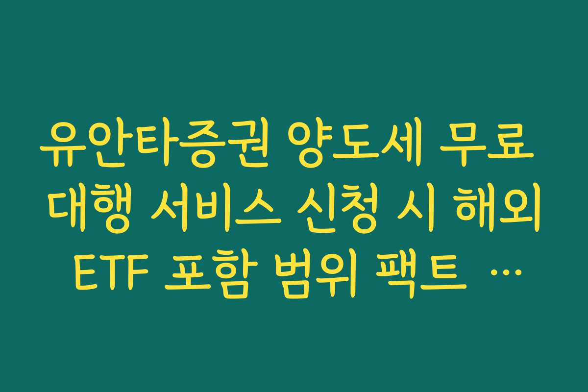 유안타증권 양도세 무료 대행 서비스 신청 시 해외 ETF 포함 범위 팩트 체크