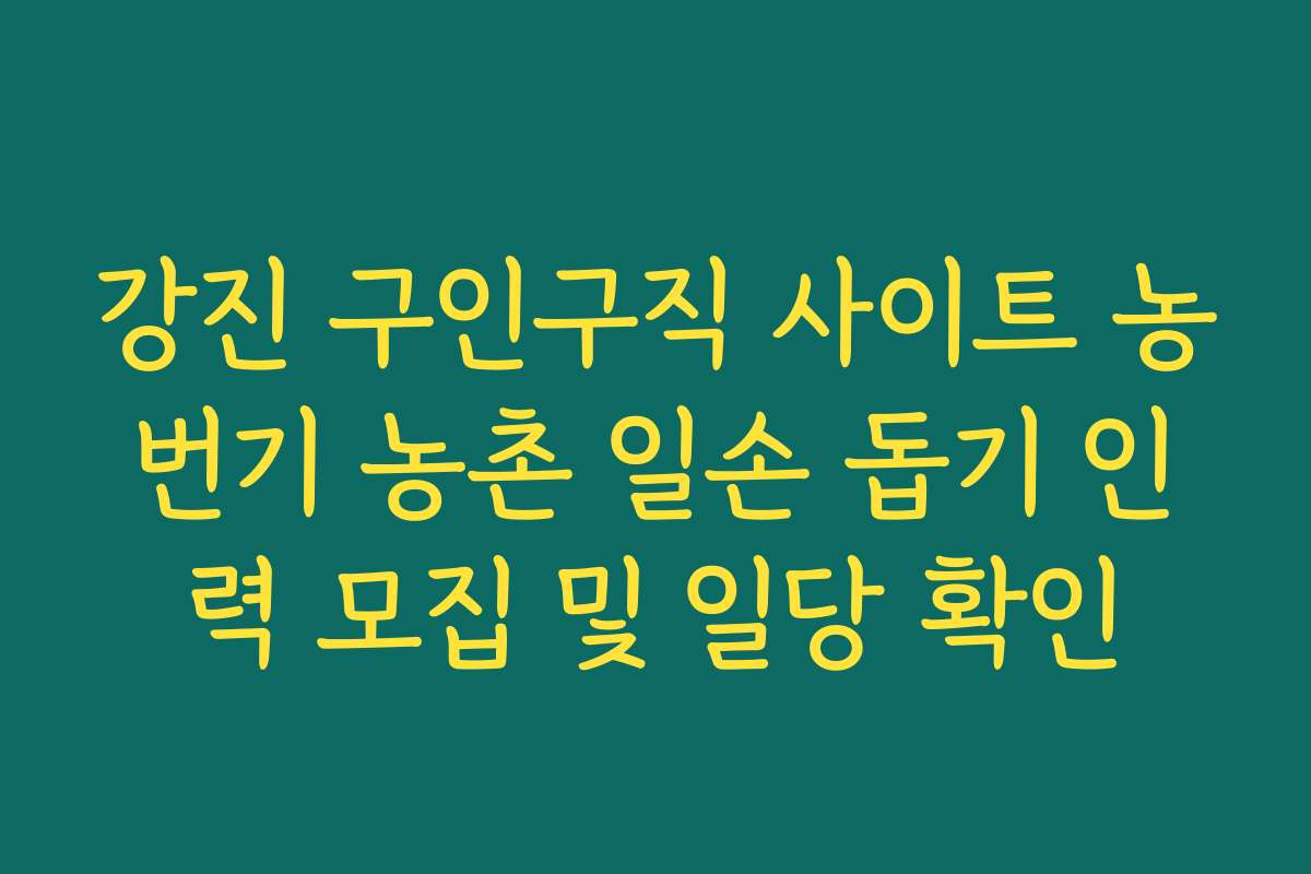 강진 구인구직 사이트 농번기 농촌 일손 돕기 인력 모집 및 일당 확인