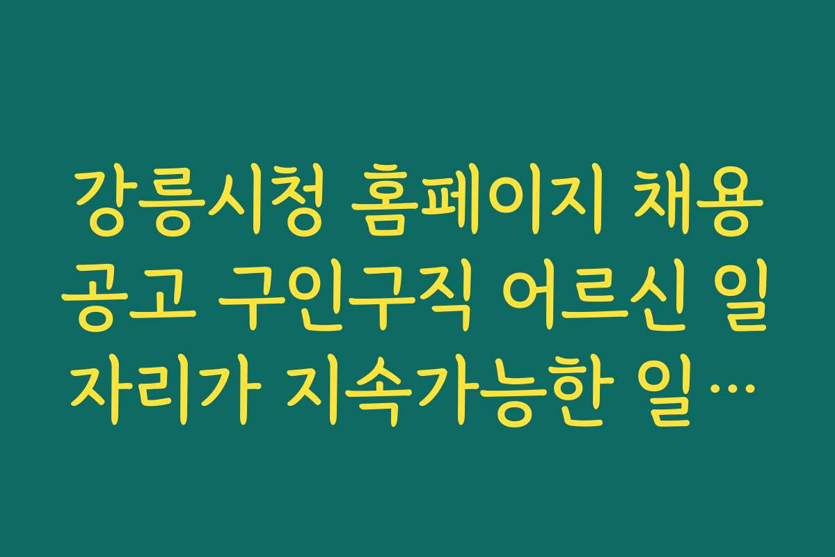 강릉시청 홈페이지 채용공고 구인구직 어르신 일자리가 지속가능한 일자리 창출에 기여하는 방법을 소개한다