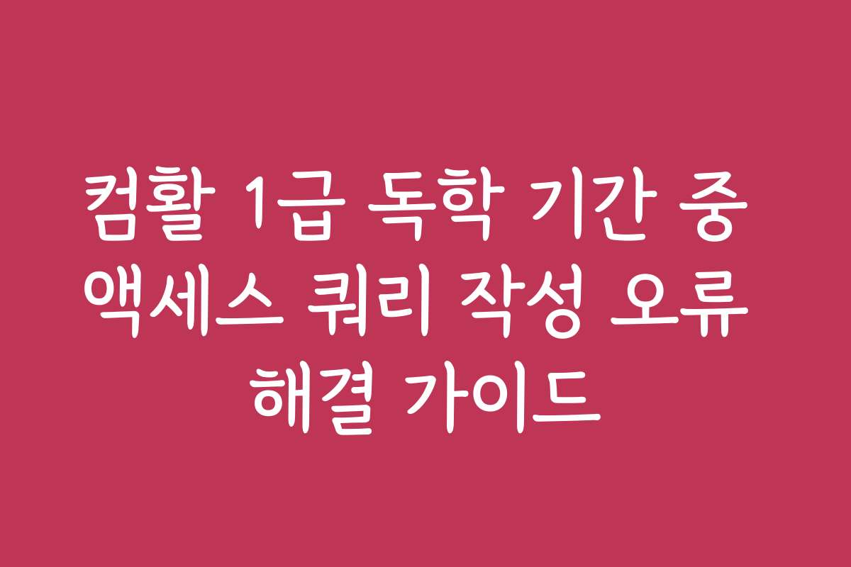 컴활 1급 독학 기간 중 액세스 쿼리 작성 오류 해결 가이드 컴활 1급 독학 기간 중 액세스 쿼리 작성 오류 해결 가이드